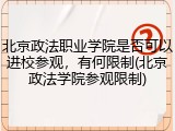 北京政法职业学院是否可以进校参观，有何限制(北京政法学院参观限制)