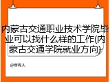 内蒙古交通职业技术学院毕业可以找什么样的工作(内蒙古交通学院就业方向)