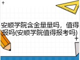 安顺学院含金量量吗，值得报吗(安顺学院值得报考吗)