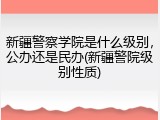 新疆警察学院是什么级别，公办还是民办(新疆警院级别性质)