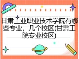 甘肃工业职业技术学院有哪些专业，几个校区(甘肃工院专业校区)