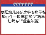 阜阳幼儿师范高等专科学校毕业生一般年薪多少钱(阜幼师专毕业生年薪)