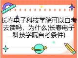长春电子科技学院可以自考去读吗，为什么(长春电子科技学院自考条件)