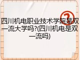 四川机电职业技术学院是双一流大学吗?(四川机电是双一流吗)