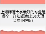 上海师范大学最好的专业是哪个，详细阐述(上师大顶尖专业解析)