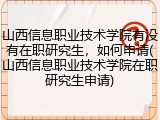 山西信息职业技术学院有没有在职研究生，如何申请(山西信息职业技术学院在职研究生申请)