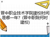 晋中职业技术学院建校时间是哪一年？(晋中职院何时建校)