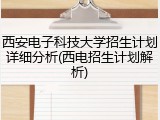西安电子科技大学招生计划详细分析(西电招生计划解析)