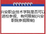兴安职业技术学院是否可以进校参观，有何限制(兴安职院参观限制)