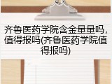 齐鲁医药学院含金量量吗，值得报吗(齐鲁医药学院值得报吗)