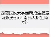 西南民族大学最新招生简章深度分析(西南民大招生简析)