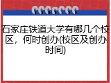 石家庄铁道大学有哪几个校区，何时创办(校区及创办时间)
