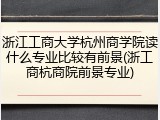 浙江工商大学杭州商学院读什么专业比较有前景(浙工商杭商院前景专业)