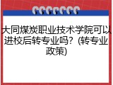 大同煤炭职业技术学院可以进校后转专业吗？(转专业政策)