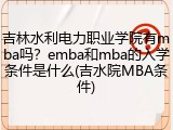 吉林水利电力职业学院有mba吗？emba和mba的入学条件是什么(吉水院MBA条件)