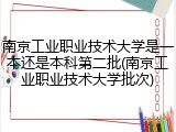 南京工业职业技术大学是一本还是本科第二批(南京工业职业技术大学批次)