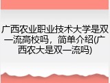 广西农业职业技术大学是双一流高校吗，简单介绍(广西农大是双一流吗)