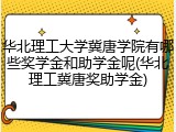 华北理工大学冀唐学院有哪些奖学金和助学金呢(华北理工冀唐奖助学金)