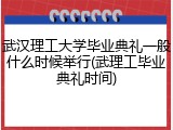 武汉理工大学毕业典礼一般什么时候举行(武理工毕业典礼时间)