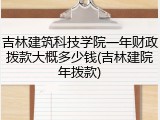 吉林建筑科技学院一年财政拨款大概多少钱(吉林建院年拨款)