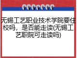 无锡工艺职业技术学院要住校吗，是否能走读(无锡工艺职院可走读吗)