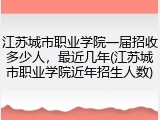 江苏城市职业学院一届招收多少人，最近几年(江苏城市职业学院近年招生人数)