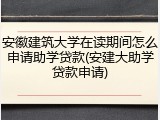 安徽建筑大学在读期间怎么申请助学贷款(安建大助学贷款申请)