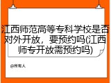 江西师范高等专科学校是否对外开放，要预约吗(江西师专开放需预约吗)