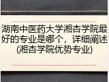 湖南中医药大学湘杏学院最好的专业是哪个，详细阐述(湘杏学院优势专业)
