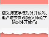 遵义师范学院对外开放吗，能否进去参观(遵义师范学院对外开放吗)