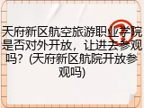 天府新区航空旅游职业学院是否对外开放，让进去参观吗？(天府新区航院开放参观吗)