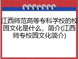 江西师范高等专科学校的校园文化是什么，简介(江西师专校园文化简介)