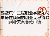 鹤壁汽车工程职业学院如何申请在读间的创业无息贷款(创业无息贷款申请)