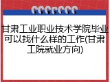 甘肃工业职业技术学院毕业可以找什么样的工作(甘肃工院就业方向)