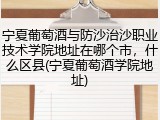 宁夏葡萄酒与防沙治沙职业技术学院地址在哪个市，什么区县(宁夏葡萄酒学院地址)