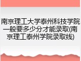 南京理工大学泰州科技学院一般要多少分才能录取(南京理工泰州学院录取线)