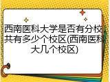 西南医科大学是否有分校，共有多少个校区(西南医科大几个校区)
