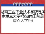 湖南工业职业技术学院是国家重点大学吗(湖南工院是重点大学吗)