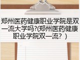 郑州医药健康职业学院是双一流大学吗?(郑州医药健康职业学院双一流？)