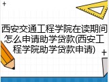 西安交通工程学院在读期间怎么申请助学贷款(西安工程学院助学贷款申请)