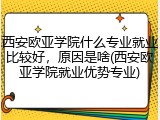 西安欧亚学院什么专业就业比较好，原因是啥(西安欧亚学院就业优势专业)