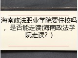 海南政法职业学院要住校吗，是否能走读(海南政法学院走读？)