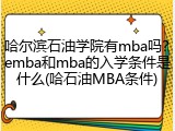 哈尔滨石油学院有mba吗？emba和mba的入学条件是什么(哈石油MBA条件)
