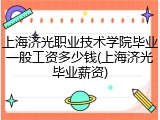 上海济光职业技术学院毕业一般工资多少钱(上海济光毕业薪资)