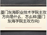 厦门东海职业技术学院主攻方向是什么，怎么样(厦门东海学院主攻方向)