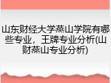 山东财经大学燕山学院有哪些专业，王牌专业分析(山财燕山专业分析)