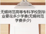 无锡师范高等专科学校到毕业要花多少学费(无锡师范学费多少)