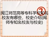 闽江师范高等专科学校知名校友有哪些，校史介绍(闽师专知名校友与校史)
