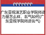 广东亚视演艺职业学院师资力量怎么样，名气如何(广东亚视学院师资名气)