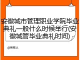 安徽城市管理职业学院毕业典礼一般什么时候举行(安徽城管毕业典礼时间)